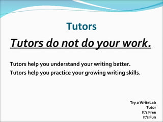 Tutors Tutors do not do your work.   Tutors help you understand your writing better. Tutors help you practice your growing writing skills . Try a WriteLab Tutor It’s Free It’s Fun 