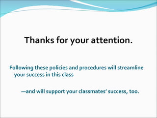 Thanks for your attention. Following these policies and procedures will streamline your success in this class — and will support your classmates’ success, too. 