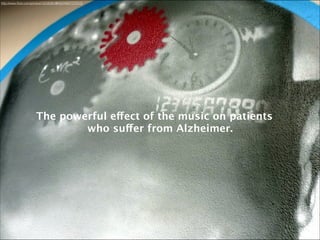 http://www.ﬂickr.com/photos/15528381@N02/4007721513/

The powerful effect of the music on patients
who suffer from Alzheimer.

 