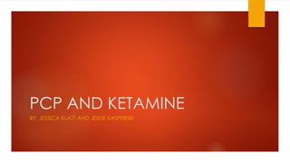 PCP AND KETAMINE
BY: JESSICA KLATT AND JESSIE KASPERSKI
 