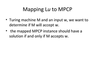 Mapping Lu to MPCP
• Turing machine M and an input w, we want to
determine if M will accept w.
• the mapped MPCP instance should have a
solution if and only if M accepts w.
 