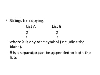 • Strings for copying:
List A List B
X X
# #
where X is any tape symbol (including the
blank).
# is a separator can be appended to both the
lists
 