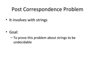 Post Correspondence Problem
• It involves with strings
• Goal:
– To prove this problem about strings to be
undecidable
 
