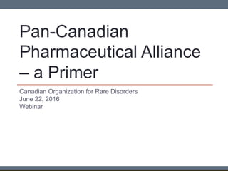 Canadian Organization for Rare Disorders
June 22, 2016
Webinar
Pan-Canadian
Pharmaceutical Alliance
– a Primer
 