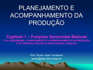 PLANEJAMENTO E
ACOMPANHAMENTO DA
PRODUÇÃO
Prof. Wyser José Yamakami
wyser@dem.feis.unesp.br
Capítulo 1 – Funções Gerenciais Básicas
V. H. RUSSOMANO - PLANEJAMENTO E ACOMPANHAMENTO DA PRODUÇÃO
4ª ed. Biblioteca Pioneira de Administração e Negócios
 