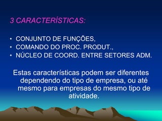 3 CARACTERÍSTICAS:
• CONJUNTO DE FUNÇÕES,
• COMANDO DO PROC. PRODUT.,
• NÚCLEO DE COORD. ENTRE SETORES ADM.
Estas características podem ser diferentes
dependendo do tipo de empresa, ou até
mesmo para empresas do mesmo tipo de
atividade.
 