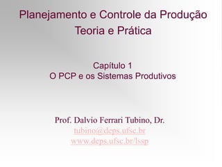 Planejamento e Controle da Produção
Teoria e Prática
Prof. Dalvio Ferrari Tubino, Dr.
tubino@deps.ufsc.br
www.deps.ufsc.br/lssp
Capítulo 1
O PCP e os Sistemas Produtivos
 
