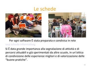 Le schede  Per ogni software è stata preparata e condivisa in rete  una scheda informativa . Si è data grande importanza alla segnalazione di attività e di percorsi attuabili e già sperimentati da altre scuole, in un’ottica di condivisione delle esperienze migliori e di valorizzazione delle “buone pratiche”.  