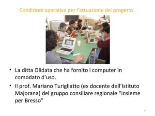 Condizioni operative per l’attuazione del progetto La ditta Olidata che ha fornito i computer in comodato d’uso. Il prof. Mariano  Turigliatto (ex docente dell’Istituto Majorana) del gruppo consiliare regionale “Insieme per Bresso” 