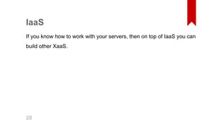 IaaS 
If you know how to work with your servers, then on top of IaaS you can 
build other XaaS. 
20 
 