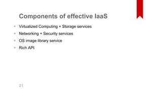 Components of effective IaaS 
Virtualized Computing + Storage services 
Networking + Security services 
OS image library service 
Rich API 
•••• 21 
 
