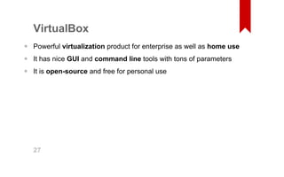VirtualBox 
Powerful virtualization product for enterprise as well as home use 
It has nice GUI and command line tools with tons of parameters 
It is open­source 
and free for personal use 
••• 27 
 