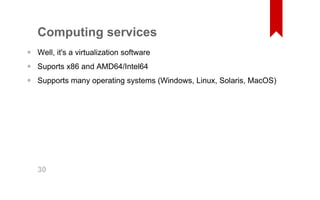 Computing services 
Well, it's a virtualization software 
Suports x86 and AMD64/Intel64 
Supports many operating systems (Windows, Linux, Solaris, MacOS) 
••• 30 
 