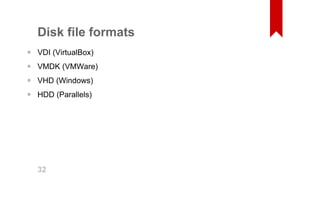 Disk file formats 
VDI (VirtualBox) 
VMDK (VMWare) 
VHD (Windows) 
HDD (Parallels) 
•••• 32 
 