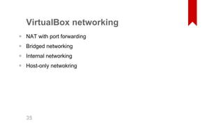 VirtualBox networking 
NAT with port forwarding 
Bridged networking 
Internal networking 
Host­only 
netwokring 
•••• 35 
 
