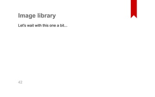 Image library 
Let's wait with this one a bit... 
42 
 