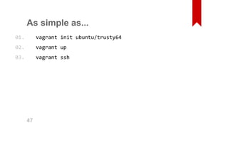 As simple as... 
vagrant init ubuntu/trusty64 
vagrant up 
vagrant ssh 
01. 
02. 
03. 
47 
 