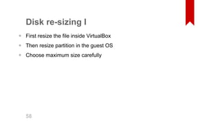 Disk re­sizing 
I 
First resize the file inside VirtualBox 
Then resize partition in the guest OS 
Choose maximum size carefully 
••• 58 
 
