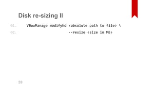 Disk re­sizing 
II 
VBoxManage modifyhd <absolute path to file>  
‐‐resize <size in MB> 
01. 
02. 
59 
 