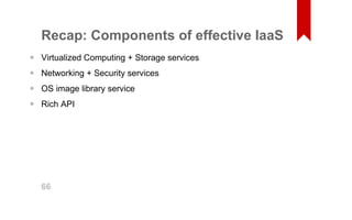 Recap: Components of effective IaaS 
Virtualized Computing + Storage services 
Networking + Security services 
OS image library service 
Rich API 
•••• 66 
 