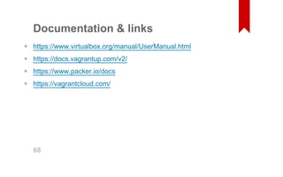 Documentation & links 
https://www.virtualbox.org/manual/UserManual.html 
https://docs.vagrantup.com/v2/ 
https://www.packer.io/docs 
https://vagrantcloud.com/ 
•••• 68 
 