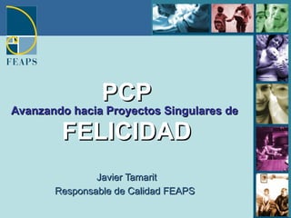 Avanzando hacia Proyectos Singulares de   FELICIDAD Javier Tamarit Responsable de Calidad FEAPS   PCP 