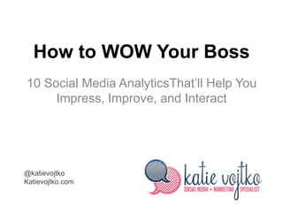 How to WOW Your Boss
10 Social Media AnalyticsThat’ll Help You
     Impress, Improve, and Interact




@katievojtko
Katievojtko.com
 