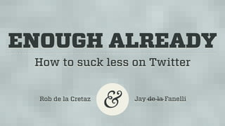 ENOUGH ALREADY
 How to suck less on Twitter


  Rob de la Cretaz
                     &   Jay de la Fanelli
 