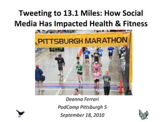 Tweeting to 13.1 Miles: How Social Media Has Impacted Health & Fitness Deanna Ferrari PodCamp Pittsburgh 5 September 18, 2010 