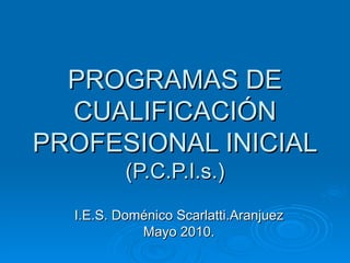 PROGRAMAS DE CUALIFICACIÓN PROFESIONAL INICIAL (P.C.P.I.s.) I.E.S. Doménico Scarlatti.Aranjuez Mayo 2010. 