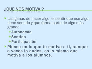 Las ganas de hacer algo, el sentir que ese algo tiene sentido y que forma parte de algo más grande: Autonomía:  los alumnos deben trabajar no escuchar Sentido:  las actividades deben tener sentido para ellos Participación:  el trabajo de cada alumnos debe integrarse en un proyecto común 