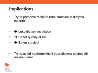 Implications
• Try to preserve residual renal function in dialysis
patients!
•  Less dietary restriction
•  Better quality of life
•  Better survival
• Try to avoid nephrotoxins if your dialysis patient still
makes urine!
 