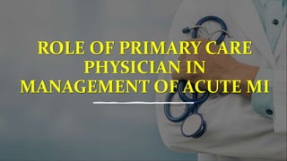 ROLE OF PRIMARY CARE
PHYSICIAN IN
MANAGEMENT OF ACUTE MI
 