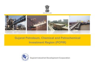 Government of Gujarat




Gujarat Petroleum, Chemical and Petrochemical
         Investment Region (PCPIR)




          Gujarat Industrial Development Corporation
 