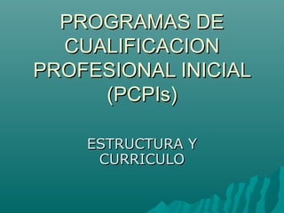 PROGRAMAS DE
  CUALIFICACION
PROFESIONAL INICIAL
     (PCPIs)

    ESTRUCTURA Y
     CURRICULO
 