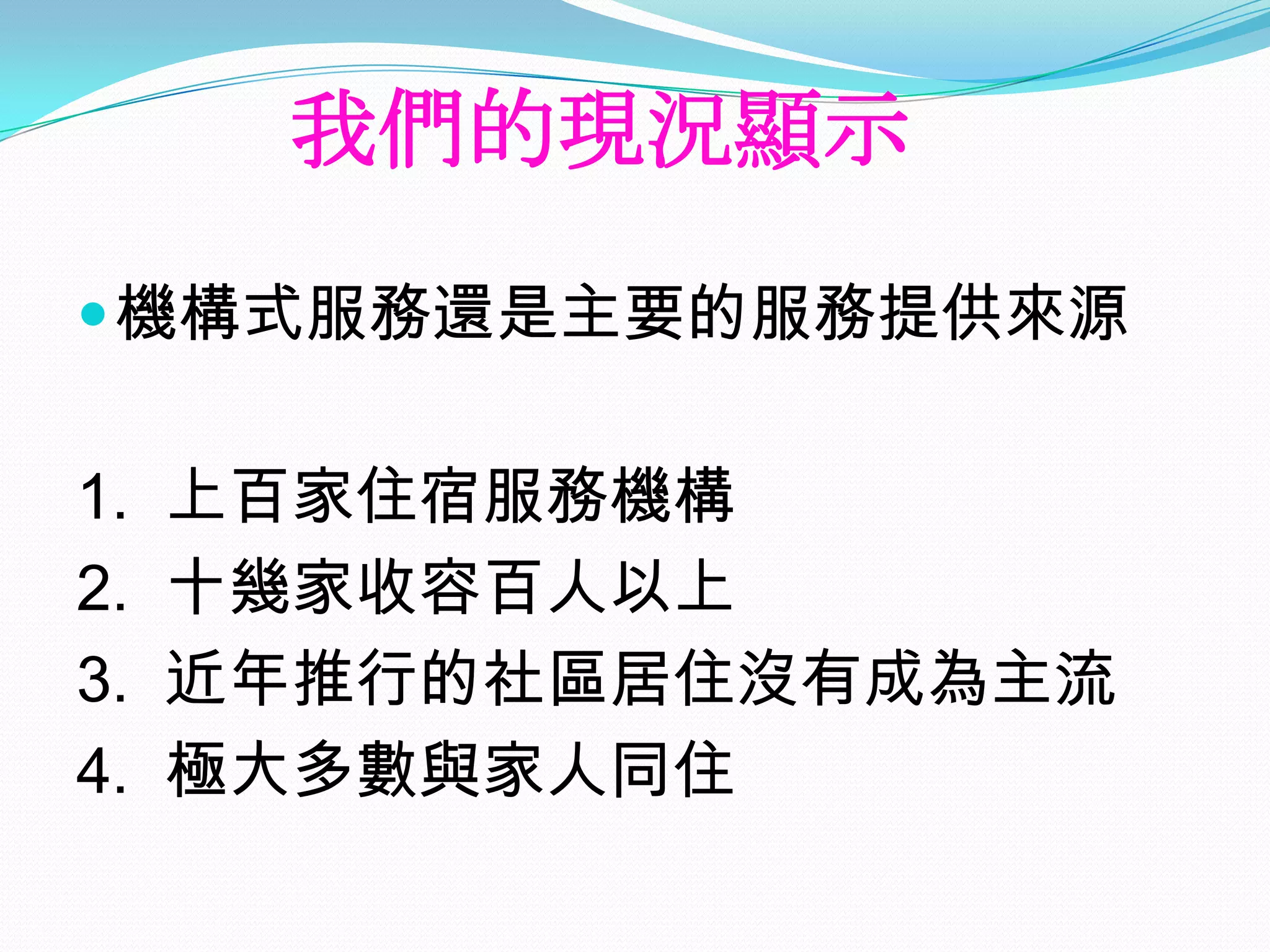 我們的現況顯示
 機構式服務還是主要的服務提供來源


1.   上百家住宿服務機構
2.   十幾家收容百人以上
3.   近年推行的社區居住沒有成為主流
4.   極大多數與家人同住
 