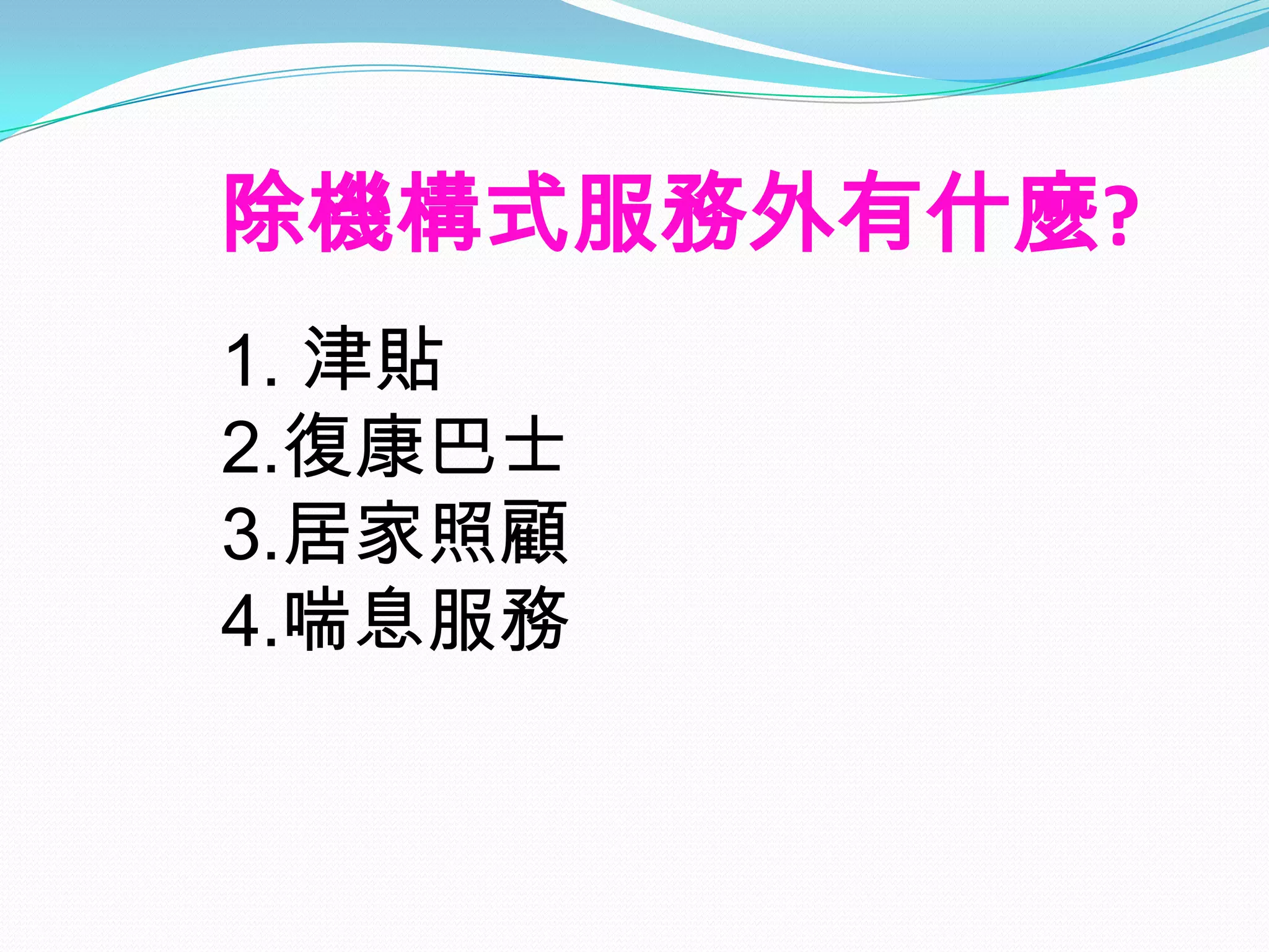 除機構式服務外有什麼?
1. 津貼
2.復康巴士
3.居家照顧
4.喘息服務
 