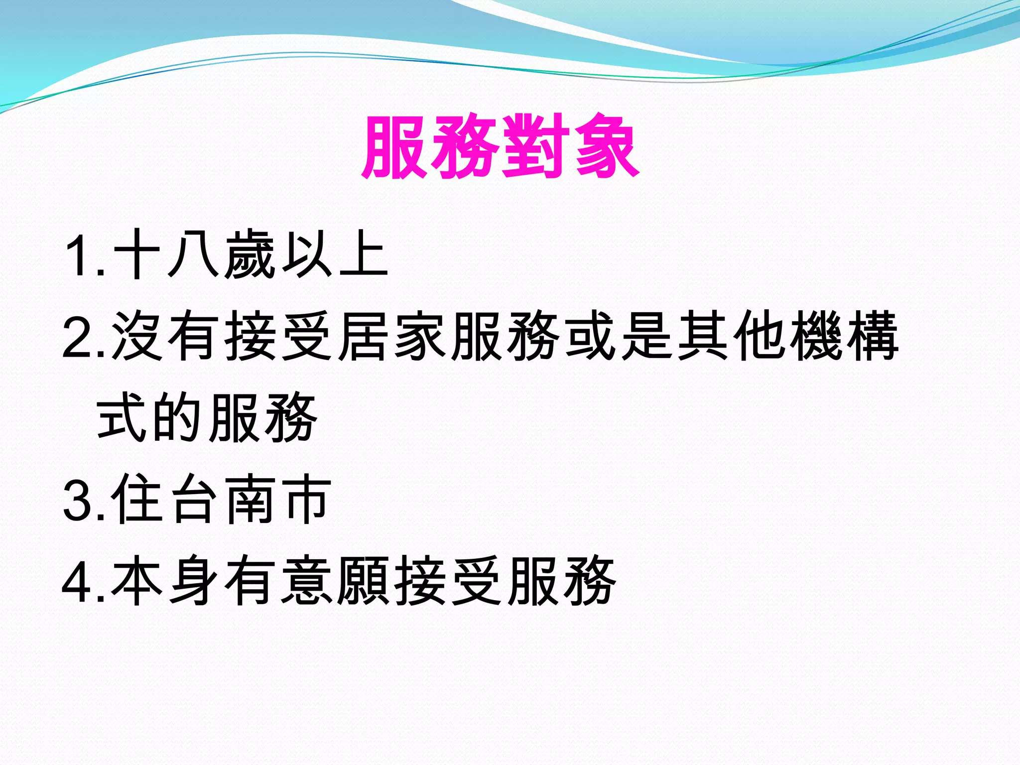 服務對象
1.十八歲以上
2.沒有接受居家服務或是其他機構
 式的服務
3.住台南市
4.本身有意願接受服務
 