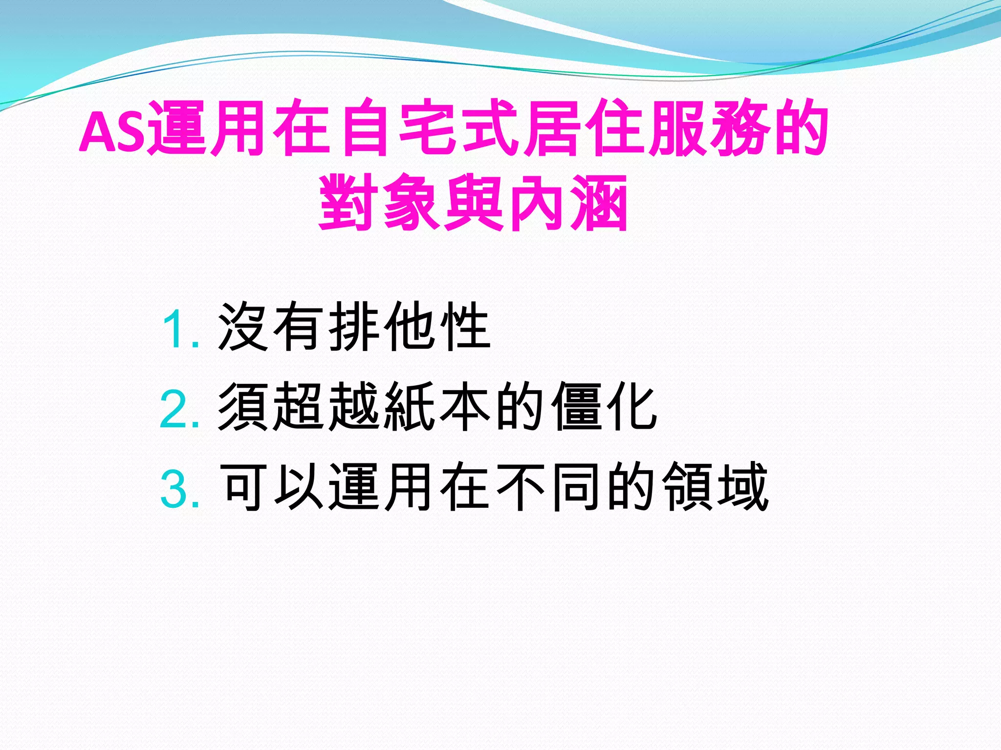 AS運用在自宅式居住服務的
     對象與內涵
 1. 沒有排他性
 2. 須超越紙本的僵化
 3. 可以運用在不同的領域
 