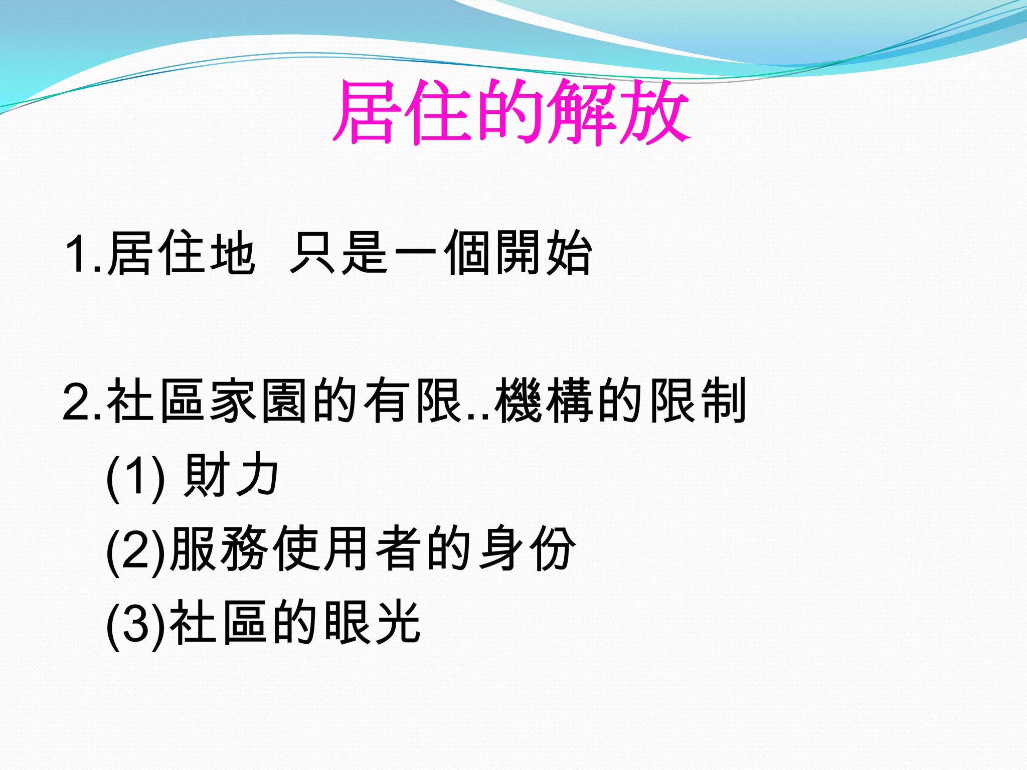 居住的解放
1.居住地 只是一個開始

2.社區家園的有限..機構的限制
  (1) 財力
  (2)服務使用者的身份
  (3)社區的眼光
 