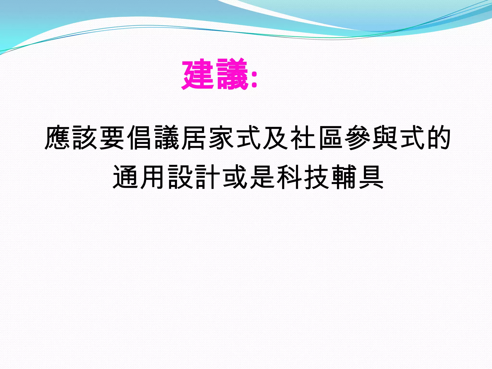建議:
應該要倡議居家式及社區參與式的
  通用設計或是科技輔具
 