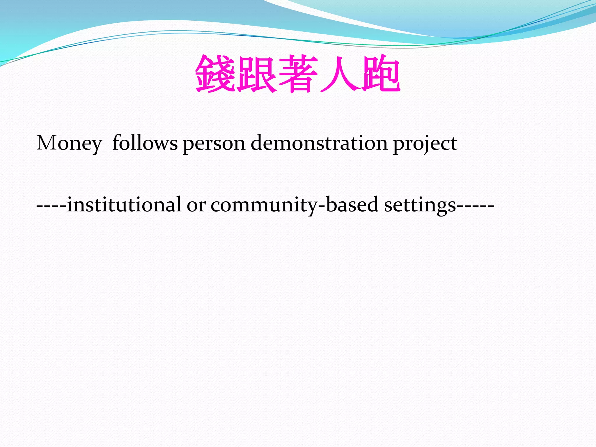 錢跟著人跑
Ｍoney follows person demonstration project

----institutional or community-based settings-----
 