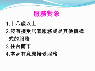 服務對象
1.十八歲以上
2.沒有接受居家服務或是其他機構
 式的服務
3.住台南市
4.本身有意願接受服務
 