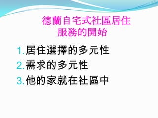德蘭自宅式社區居住
     服務的開始
1. 居住選擇的多元性
2. 需求的多元性
3. 他的家就在社區中
 