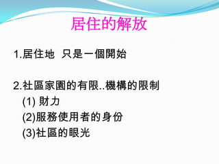 居住的解放
1.居住地 只是一個開始

2.社區家園的有限..機構的限制
  (1) 財力
  (2)服務使用者的身份
  (3)社區的眼光
 