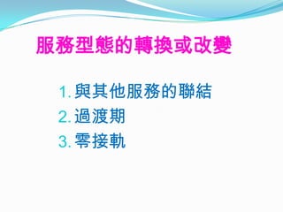 服務型態的轉換或改變

 1. 與其他服務的聯結
 2. 過渡期
 3. 零接軌
 