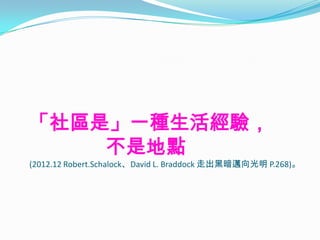 「社區是」一種生活經驗，
    不是地點
(2012.12 Robert.Schalock、David L. Braddock 走出黑暗邁向光明 P.268)。
 