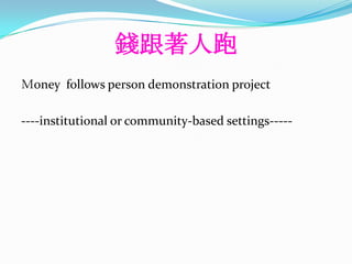 錢跟著人跑
Ｍoney follows person demonstration project

----institutional or community-based settings-----
 