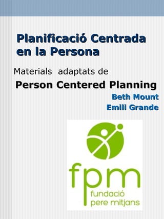 Planificació Centrada en la Persona Materials  adaptats de Person Centered Planning Beth Mount Emili Grande 