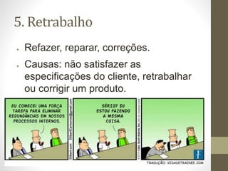 5. Retrabalho
● Refazer, reparar, correções.
● Causas: não satisfazer as
especificações do cliente, retrabalhar
ou corrigir um produto.
 